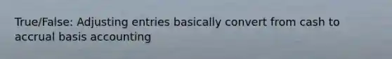 True/False: Adjusting entries basically convert from cash to accrual basis accounting
