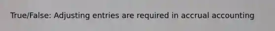 True/False: Adjusting entries are required in accrual accounting