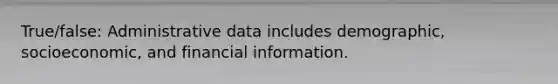 True/false: Administrative data includes demographic, socioeconomic, and financial information.