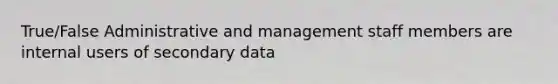 True/False Administrative and management staff members are internal users of secondary data