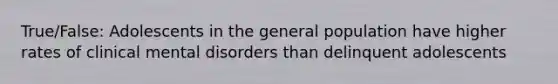 True/False: Adolescents in the general population have higher rates of clinical mental disorders than delinquent adolescents