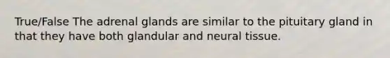 True/False The adrenal glands are similar to the pituitary gland in that they have both glandular and neural tissue.