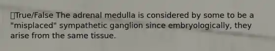 ⭐True/False The adrenal medulla is considered by some to be a "misplaced" sympathetic ganglion since embryologically, they arise from the same tissue.