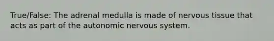 True/False: The adrenal medulla is made of nervous tissue that acts as part of the autonomic nervous system.