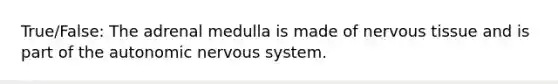 True/False: The adrenal medulla is made of nervous tissue and is part of the autonomic nervous system.