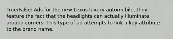 True/False: Ads for the new Lexus luxury automobile, they feature the fact that the headlights can actually illuminate around corners. This type of ad attempts to link a key attribute to the brand name.