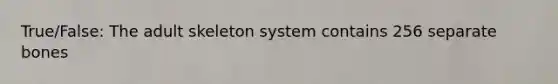 True/False: The adult skeleton system contains 256 separate bones