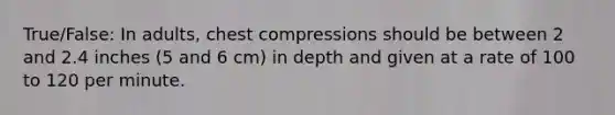 True/False: In adults, chest compressions should be between 2 and 2.4 inches (5 and 6 cm) in depth and given at a rate of 100 to 120 per minute.