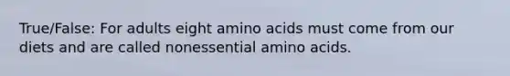 True/False: For adults eight amino acids must come from our diets and are called nonessential amino acids.