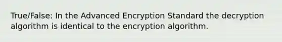 True/False: In the Advanced Encryption Standard the decryption algorithm is identical to the encryption algorithm.