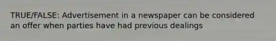 TRUE/FALSE: Advertisement in a newspaper can be considered an offer when parties have had previous dealings