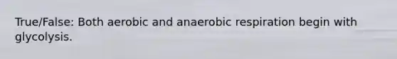 True/False: Both aerobic and anaerobic respiration begin with glycolysis.