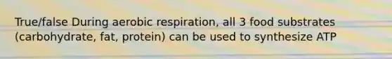 True/false During aerobic respiration, all 3 food substrates (carbohydrate, fat, protein) can be used to synthesize ATP