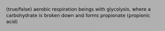 (true/false) aerobic respiration beings with glycolysis, where a carbohydrate is broken down and forms propionate (propionic acid)
