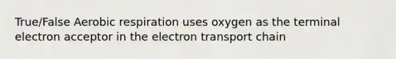 True/False Aerobic respiration uses oxygen as the terminal electron acceptor in the electron transport chain