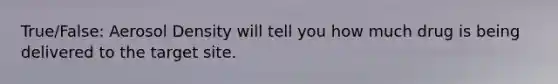 True/False: Aerosol Density will tell you how much drug is being delivered to the target site.