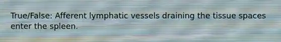 True/False: Afferent <a href='https://www.questionai.com/knowledge/ki6sUebkzn-lymphatic-vessels' class='anchor-knowledge'>lymphatic vessels</a> draining the tissue spaces enter the spleen.