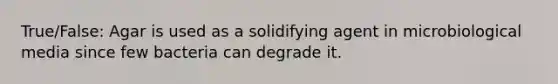 True/False: Agar is used as a solidifying agent in microbiological media since few bacteria can degrade it.