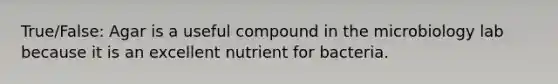 True/False: Agar is a useful compound in the microbiology lab because it is an excellent nutrient for bacteria.