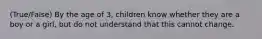 (True/False) By the age of 3, children know whether they are a boy or a girl, but do not understand that this cannot change.