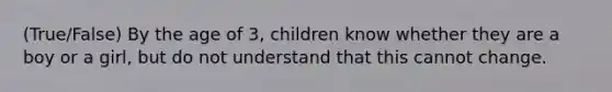 (True/False) By the age of 3, children know whether they are a boy or a girl, but do not understand that this cannot change.