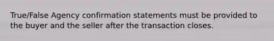 True/False Agency confirmation statements must be provided to the buyer and the seller after the transaction closes.