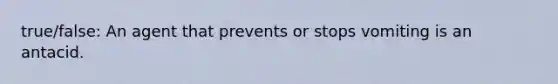 true/false: An agent that prevents or stops vomiting is an antacid.