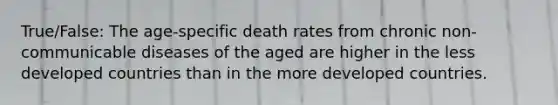 True/False: The age-specific death rates from chronic non-communicable diseases of the aged are higher in the less developed countries than in the more developed countries.