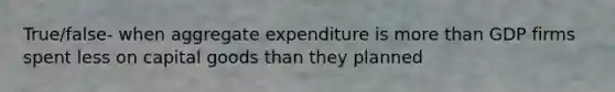 True/false- when aggregate expenditure is more than GDP firms spent less on capital goods than they planned