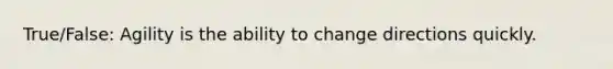 True/False: Agility is the ability to change directions quickly.