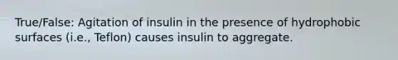 True/False: Agitation of insulin in the presence of hydrophobic surfaces (i.e., Teflon) causes insulin to aggregate.