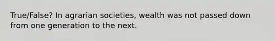 True/False? In agrarian societies, wealth was not passed down from one generation to the next.