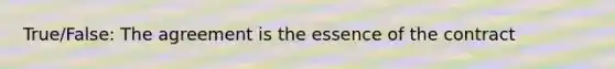 True/False: The agreement is the essence of the contract