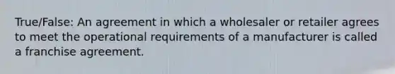 True/False: An agreement in which a wholesaler or retailer agrees to meet the operational requirements of a manufacturer is called a franchise agreement.