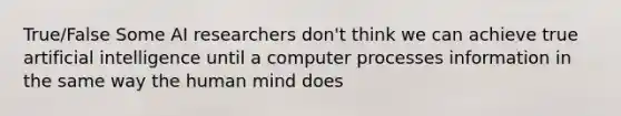 True/False Some AI researchers don't think we can achieve true artificial intelligence until a computer processes information in the same way the human mind does