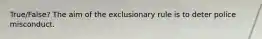 True/False? The aim of the exclusionary rule is to deter police misconduct.