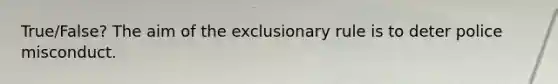 True/False? The aim of the exclusionary rule is to deter police misconduct.