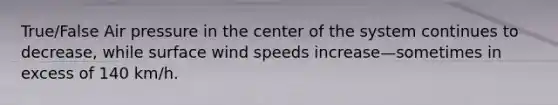 True/False Air pressure in the center of the system continues to decrease, while surface wind speeds increase—sometimes in excess of 140 km/h.