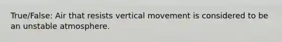 True/False: Air that resists vertical movement is considered to be an unstable atmosphere.