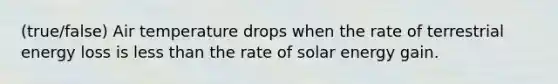 (true/false) Air temperature drops when the rate of terrestrial energy loss is less than the rate of solar energy gain.