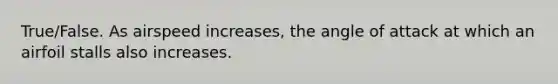 True/False. As airspeed increases, the angle of attack at which an airfoil stalls also increases.