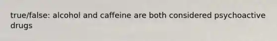 true/false: alcohol and caffeine are both considered psychoactive drugs