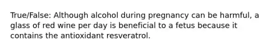 True/False: Although alcohol during pregnancy can be harmful, a glass of red wine per day is beneficial to a fetus because it contains the antioxidant resveratrol.