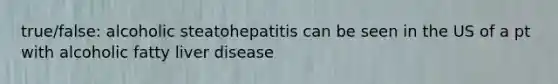 true/false: alcoholic steatohepatitis can be seen in the US of a pt with alcoholic fatty liver disease