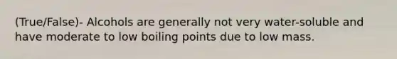 (True/False)- Alcohols are generally not very water-soluble and have moderate to low boiling points due to low mass.