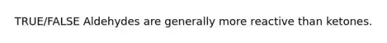 TRUE/FALSE Aldehydes are generally more reactive than ketones.