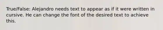 True/False: Alejandro needs text to appear as if it were written in cursive. He can change the font of the desired text to achieve this.