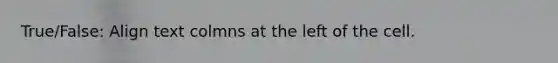 True/False: Align text colmns at the left of the cell.