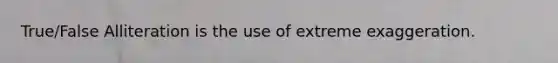 True/False Alliteration is the use of extreme exaggeration.