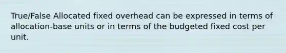 True/False Allocated fixed overhead can be expressed in terms of​ allocation-base units or in terms of the budgeted fixed cost per unit.